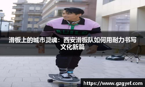 滑板上的城市灵魂：西安滑板队如何用耐力书写文化新篇