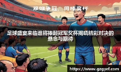 足球盛宴来临谁将捧起冠军奖杯揭晓精彩对决的悬念与期待