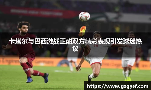 卡塔尔与巴西激战正酣双方精彩表现引发球迷热议