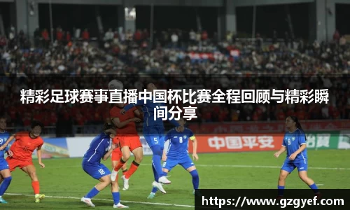 精彩足球赛事直播中国杯比赛全程回顾与精彩瞬间分享