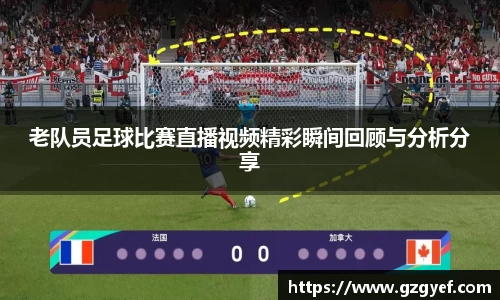 老队员足球比赛直播视频精彩瞬间回顾与分析分享