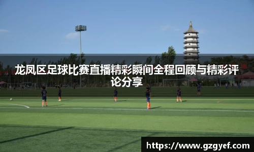 龙凤区足球比赛直播精彩瞬间全程回顾与精彩评论分享