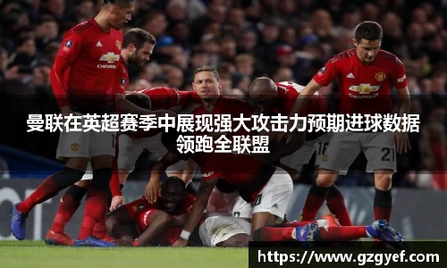 曼联在英超赛季中展现强大攻击力预期进球数据领跑全联盟
