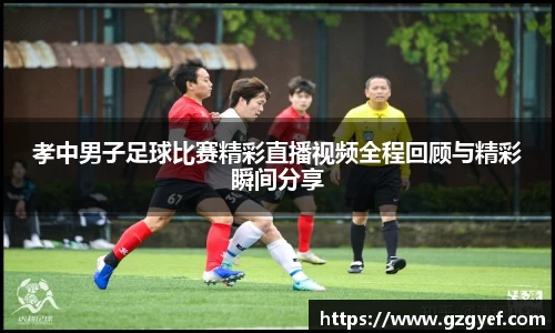 孝中男子足球比赛精彩直播视频全程回顾与精彩瞬间分享