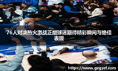 76人对决热火激战正酣球迷期待精彩瞬间与绝佳表现