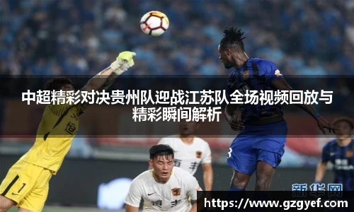 中超精彩对决贵州队迎战江苏队全场视频回放与精彩瞬间解析