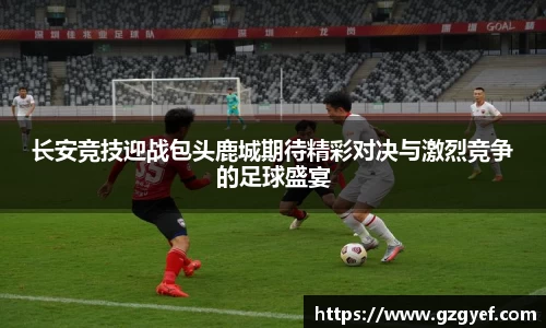 长安竞技迎战包头鹿城期待精彩对决与激烈竞争的足球盛宴