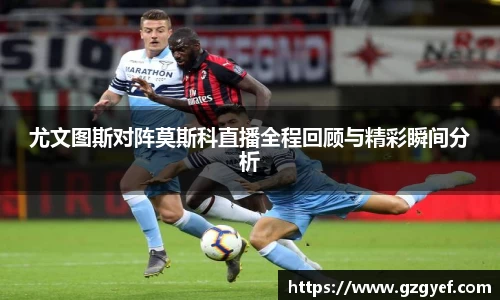 尤文图斯对阵莫斯科直播全程回顾与精彩瞬间分析