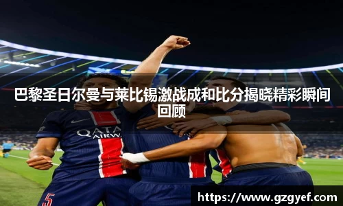 巴黎圣日尔曼与莱比锡激战成和比分揭晓精彩瞬间回顾
