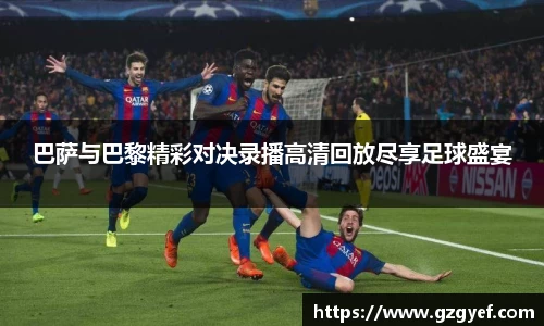 巴萨与巴黎精彩对决录播高清回放尽享足球盛宴