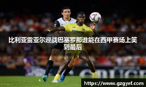 比利亚雷亚尔迎战巴塞罗那谁能在西甲赛场上笑到最后